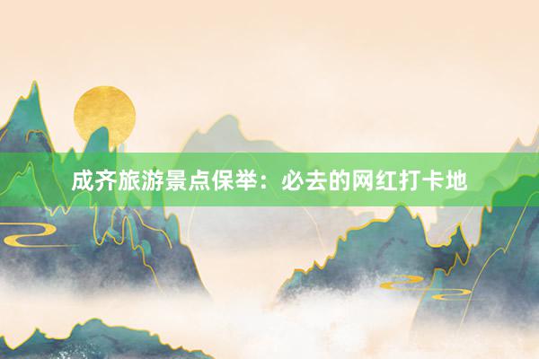 成齐旅游景点保举：必去的网红打卡地