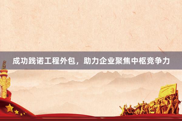 成功践诺工程外包，助力企业聚焦中枢竞争力