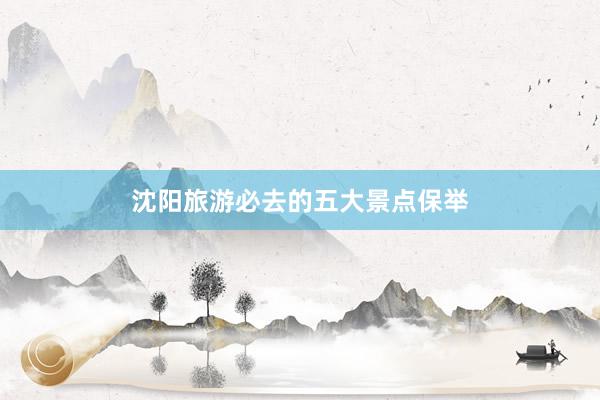 沈阳旅游必去的五大景点保举