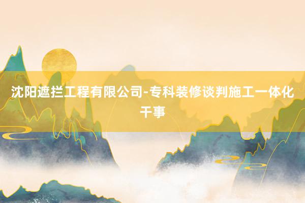 沈阳遮拦工程有限公司-专科装修谈判施工一体化干事