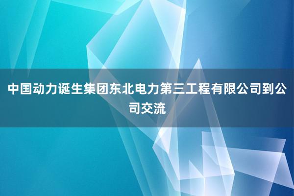 中国动力诞生集团东北电力第三工程有限公司到公司交流